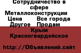 Сотрудничество в сфере Металлоконструкции  › Цена ­ 1 - Все города Другое » Продам   . Крым,Красногвардейское